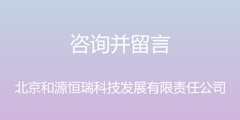 咨询并留言 - 北京和源恒瑞科技发展有限责任公司