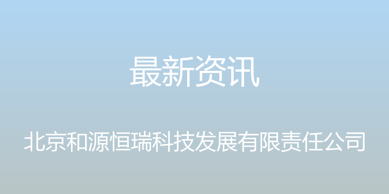 最新资讯 - 北京和源恒瑞科技发展有限责任公司